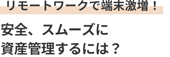 リモートワークで端末激増！安全、スムーズに資産管理するには？