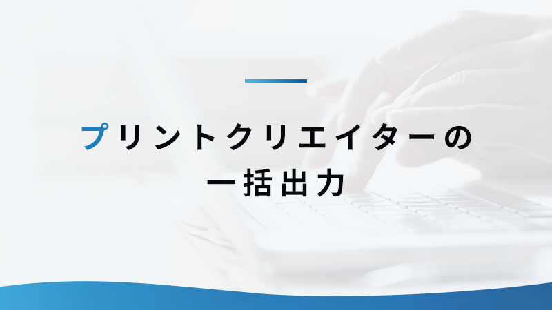 便利な一括出力機能！ プリントクリエイターで使いこなそう