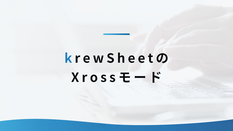 kintoneプラグイン「krewSheet」の Xrossモード活用術を知ろう