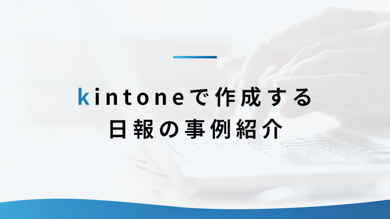 日報や報告書をkintone化！ 活用事例を知って効率化させよう