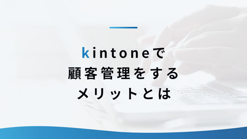 kintone で顧客管理をするメリットとは