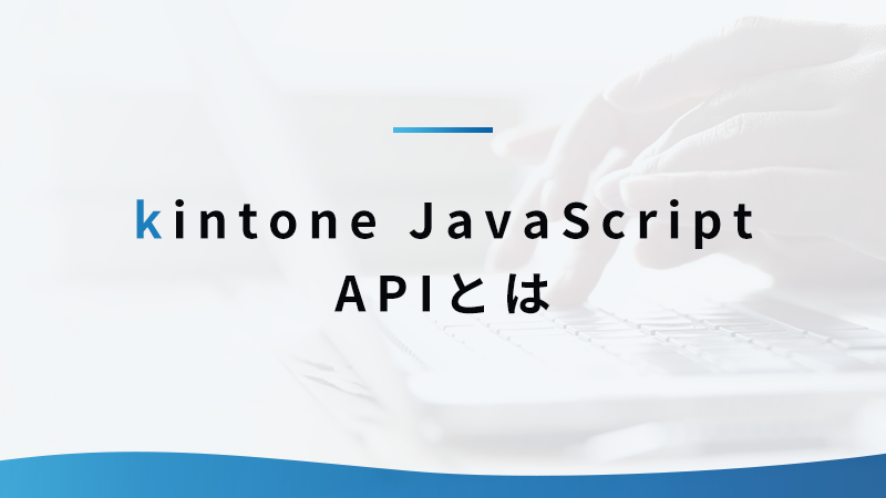 kintone JavaScript APIのサンプルコードを紹介！