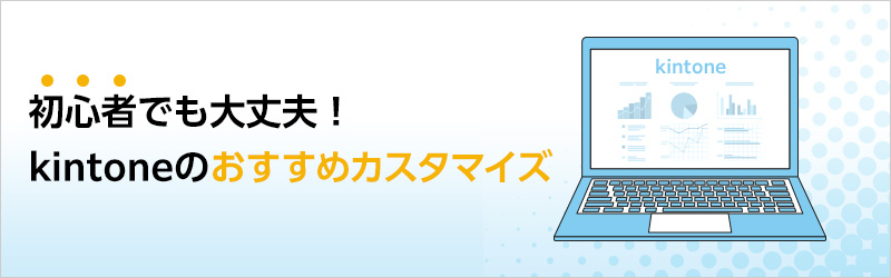 初心者でも大丈夫！ kintoneのおすすめカスタマイズ