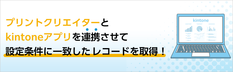 プリントクリエイターとkintoneアプリを連携させて 設定条件に一致したレコードを取得！