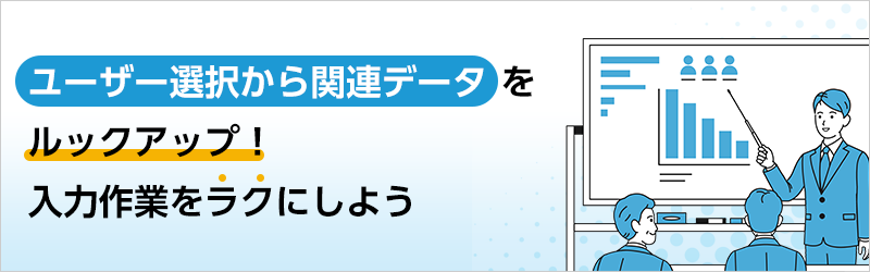 ユーザー選択から関連データをルックアップ！ 入力作業をラクにしよう