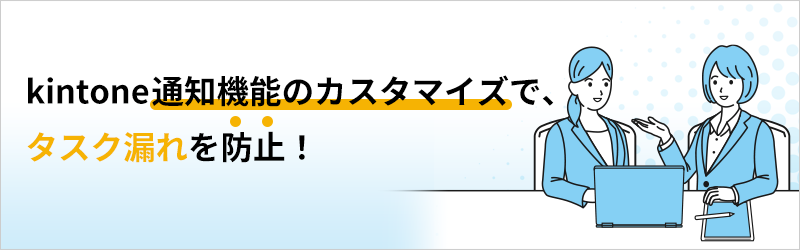 kintone通知機能のカスタマイズで、タスク漏れを防止！